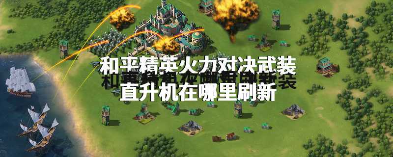 和平精英火力对决武装直升机在哪里刷新