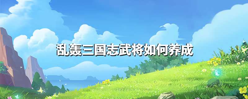 乱轰三国志武将如何养成