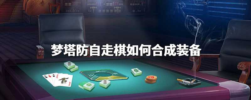 梦塔防自走棋如何合成装备