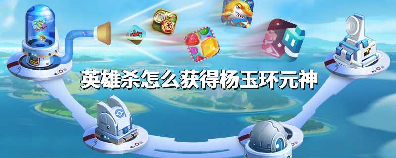 英雄杀怎么获得杨玉环元神