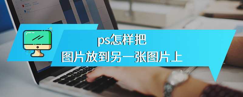 ps怎样把图片放到另一张图片上