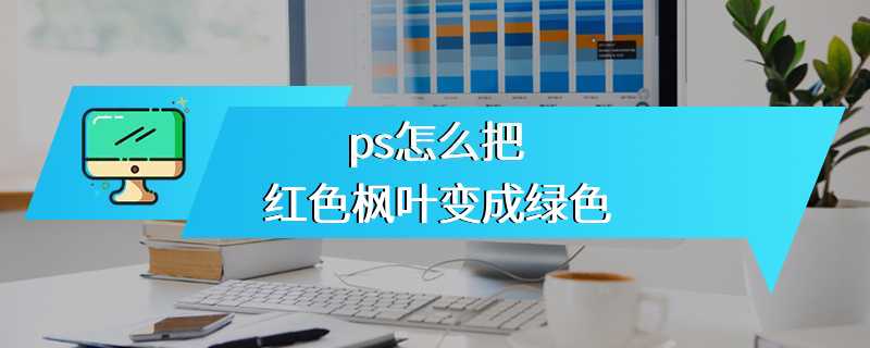 ps怎么把红色枫叶变成绿色