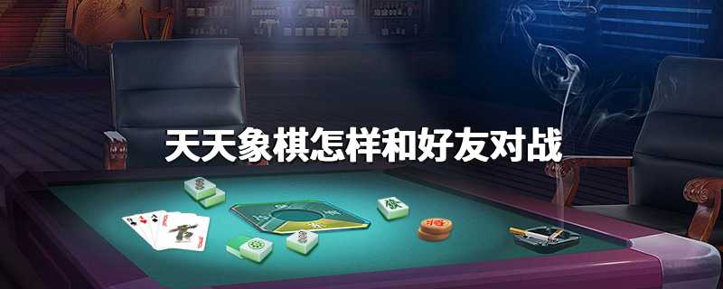 天天象棋怎样和好友对战