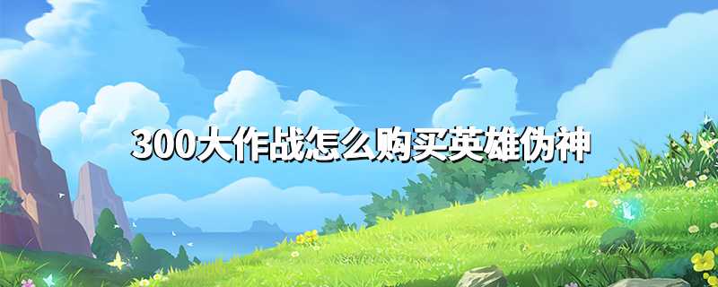 300大作战怎么购买英雄伪神