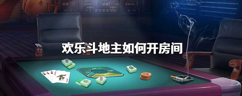 欢乐斗地主如何开房间