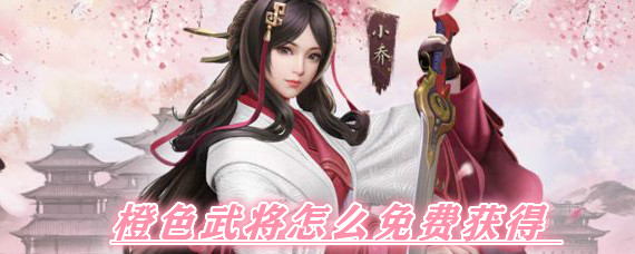 鸿图之下橙色武将怎么免费获得 鸿图之下能免费获取的橙色武将有哪些