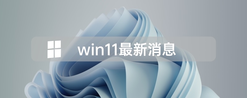 2021最新微软Win11最新消息资讯大全