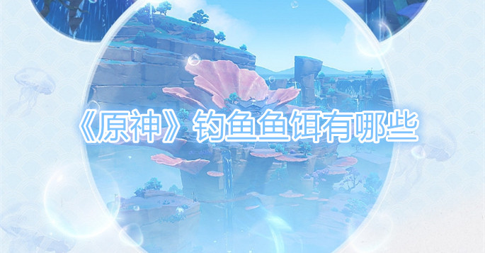 原神钓鱼鱼饵有哪些 原神钓鱼鱼饵类型介绍