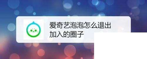 爱奇艺泡泡怎么退出加入的圈子