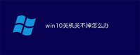 windows10关机关不了怎么办 windows10关机关不了解决方法