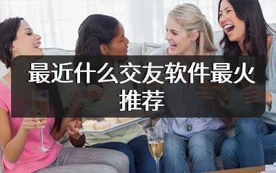 最近什么交友软件最火推荐