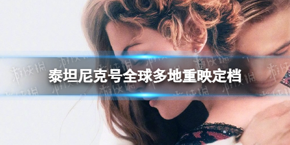 泰坦尼克号全球多地重映定档 泰坦尼克号重映时间2023