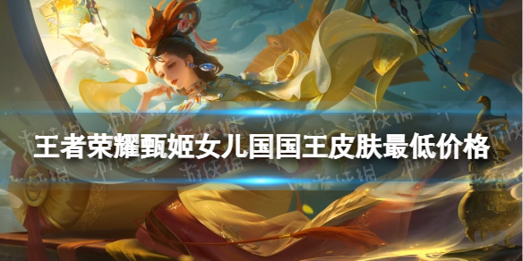 《王者荣耀》甄姬女儿国国王皮肤最低价格 甄姬女儿国国王皮肤价格最低是多少