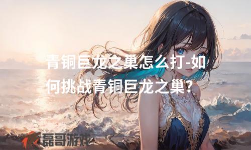 青铜巨龙之巢怎么打-如何挑战青铜巨龙之巢？