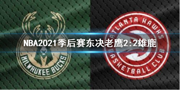 NBA2021季后赛东决G4老鹰2:2雄鹿扳回一城特雷杨缺席 字母哥伤退