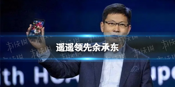 遥遥领先是谁先说的 华为遥遥领先梗