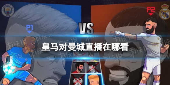 皇马对曼城直播在哪看 2022曼城对皇马欧冠直播地址