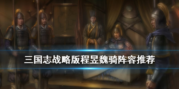 《三国志战略版》程昱魏骑阵容推荐 三国志战略版程昱魏骑怎么组