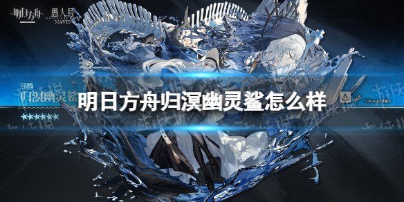 《明日方舟》归溟幽灵鲨怎么样 归溟幽灵鲨技能介绍