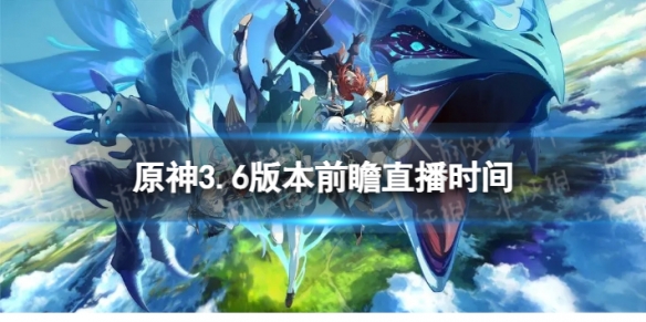 《原神》3.6版本前瞻什么时候开始 3.6盛典与慧业本前瞻直播时间