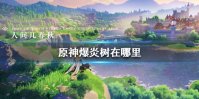 《原神手游》爆炎树在哪里 爆炎树地图位置介绍