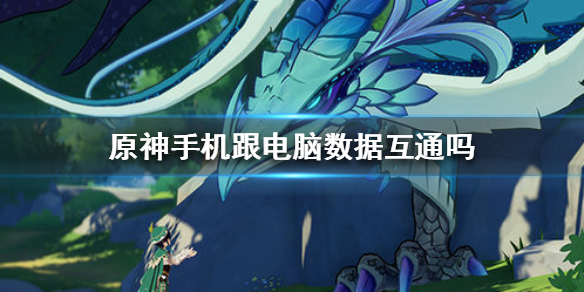 《原神手游》手机跟电脑数据互通吗 手机跟电脑数据互通介绍
