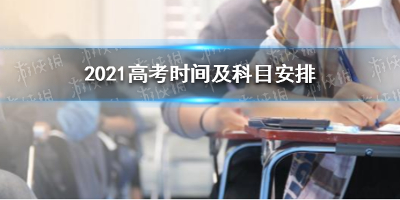 2021高考时间怎么安排 2021高考时间及科目安排