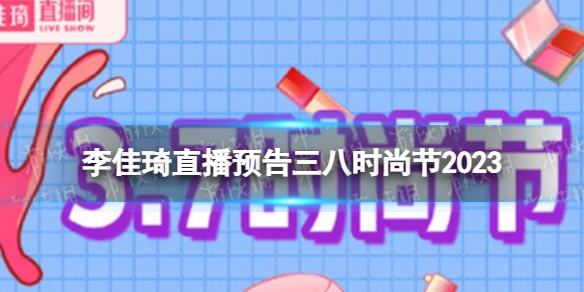 李佳琦直播预告三八时尚节2023 李佳琦3月7日直播预告