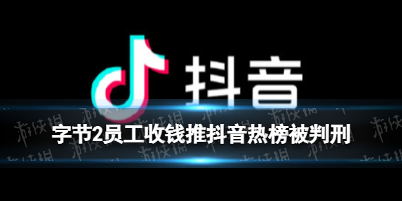 字节2员工收钱推抖音热榜被判刑是怎么回事 员工收钱将内容推上抖音热榜被判刑