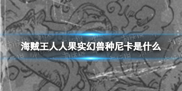 海贼王人人果实幻兽种尼卡是什么 海贼王路飞人人果实