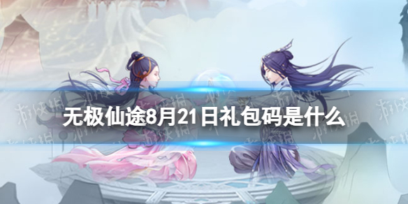 《无极仙途》8月21日礼包码是什么 礼包码8.21最新