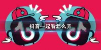 抖音一起看怎么弄 一起看视频功能开启方法