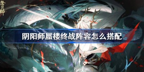 阴阳师蜃楼终战阵容怎么搭配 阴阳师蜃楼终战强力阵容搭配推荐